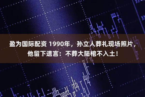 盈为国际配资 1990年，孙立人葬礼现场照片，他留下遗言：不葬大陆棺不入土！
