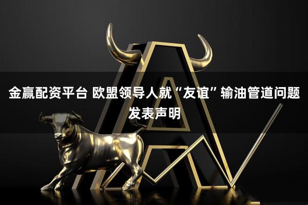 金赢配资平台 欧盟领导人就“友谊”输油管道问题发表声明