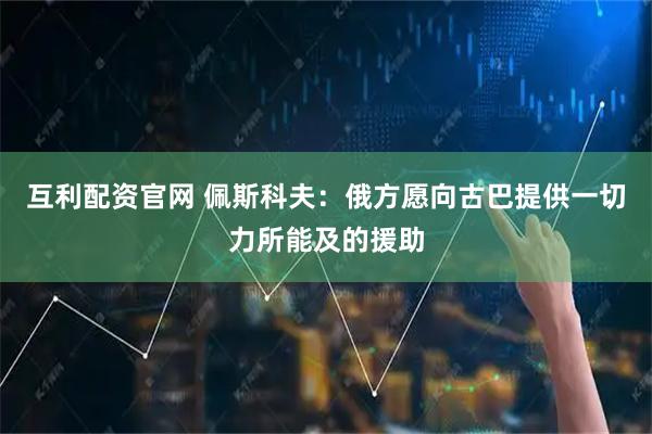 互利配资官网 佩斯科夫：俄方愿向古巴提供一切力所能及的援助