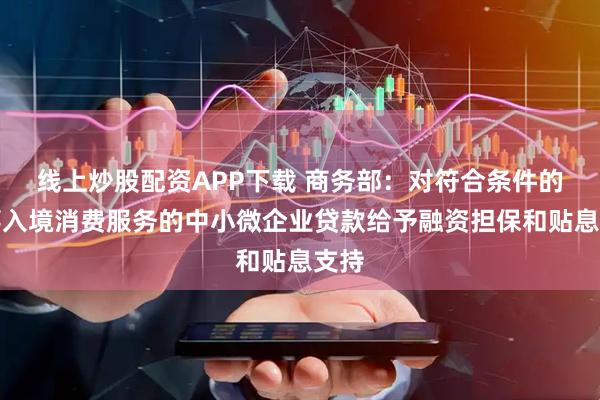 线上炒股配资APP下载 商务部：对符合条件的从事入境消费服务的中小微企业贷款给予融资担保和贴息支持