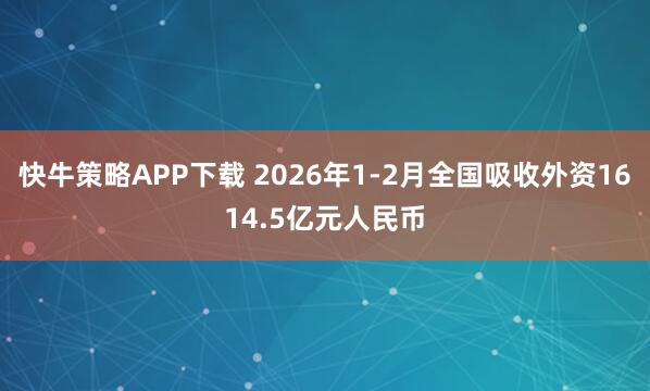 快牛策略APP下载 2026年1-2月全国吸收外资1614.5亿元人民币
