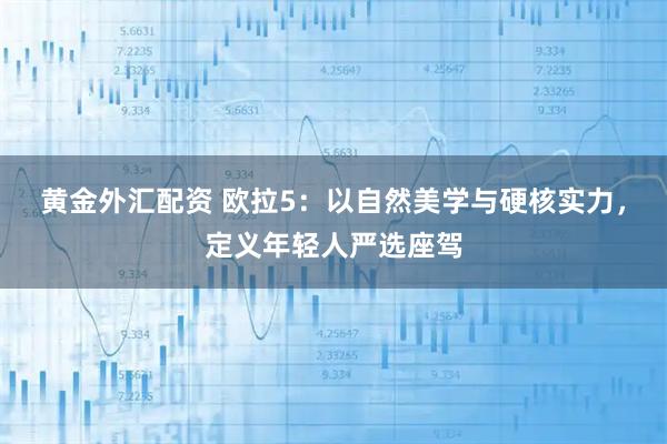 黄金外汇配资 欧拉5:以自然美学与硬核实力,定义年轻人严选座驾