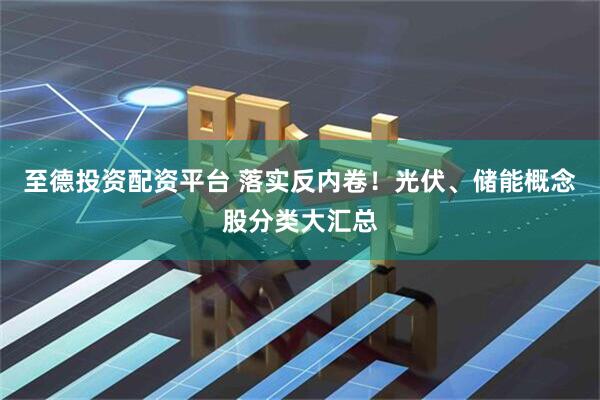 至德投资配资平台 落实反内卷！光伏、储能概念股分类大汇总