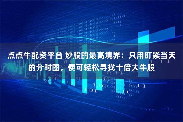 点点牛配资平台 炒股的最高境界：只用盯紧当天的分时图，便可轻松寻找十倍大牛股