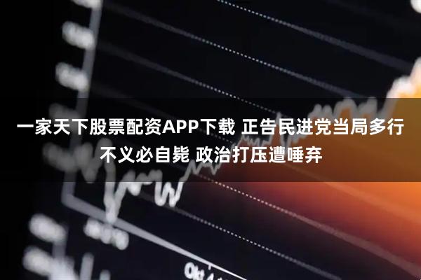 一家天下股票配资APP下载 正告民进党当局多行不义必自毙 政治打压遭唾弃