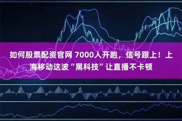 如何股票配资官网 7000人开跑,信号跟上!上海移动这波“黑科技”让直播不卡顿