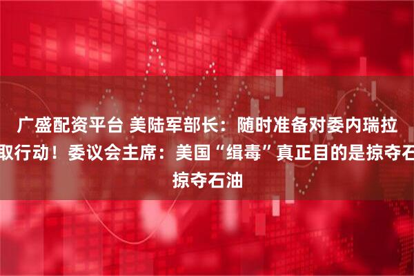 广盛配资平台 美陆军部长:随时准备对委内瑞拉采取行动!委议会主席:美国“缉毒”真正目的是掠夺石油