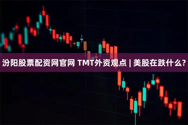 汾阳股票配资网官网 TMT外资观点 | 美股在跌什么?