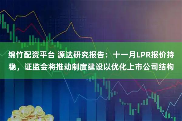 绵竹配资平台 源达研究报告:十一月LPR报价持稳,证监会将推动制度建设以优化上市公司结构