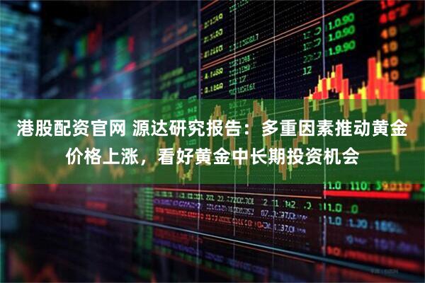 港股配资官网 源达研究报告:多重因素推动黄金价格上涨,看好黄金中长期投资机会