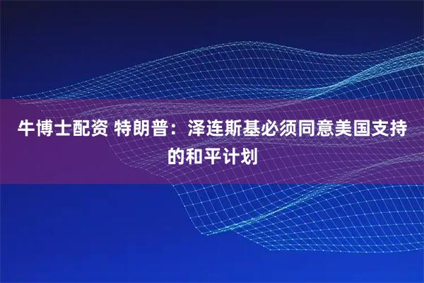 牛博士配资 特朗普:泽连斯基必须同意美国支持的和平计划