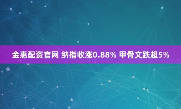 金惠配资官网 纳指收涨0.88% 甲骨文跌超5%