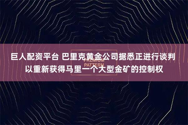 巨人配资平台 巴里克黄金公司据悉正进行谈判 以重新获得马里一个大型金矿的控制权