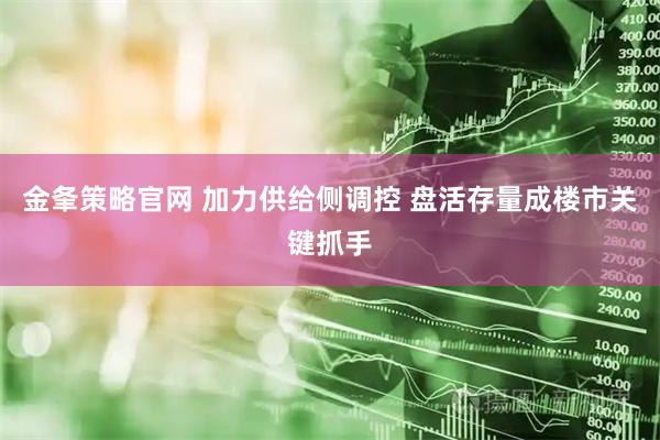 金夆策略官网 加力供给侧调控 盘活存量成楼市关键抓手