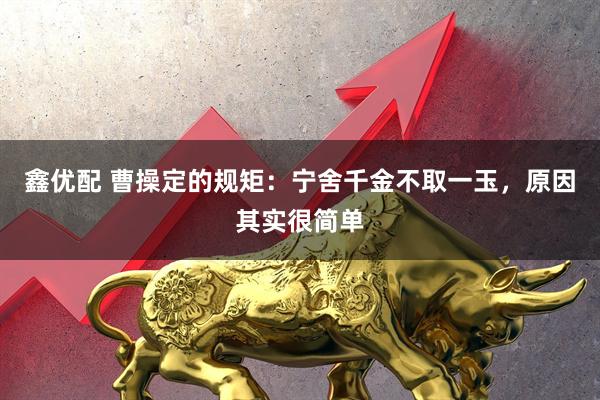 鑫优配 曹操定的规矩：宁舍千金不取一玉，原因其实很简单