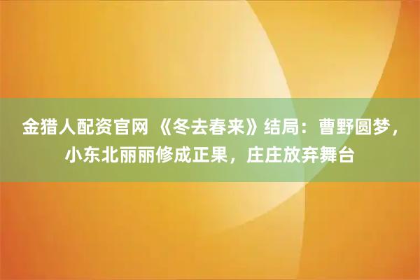 金猎人配资官网 《冬去春来》结局:曹野圆梦,小东北丽丽修成正果,庄庄放弃舞台
