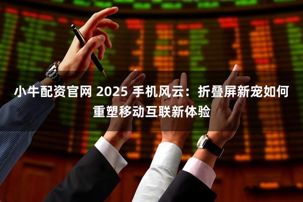 小牛配资官网 2025 手机风云：折叠屏新宠如何重塑移动互联新体验