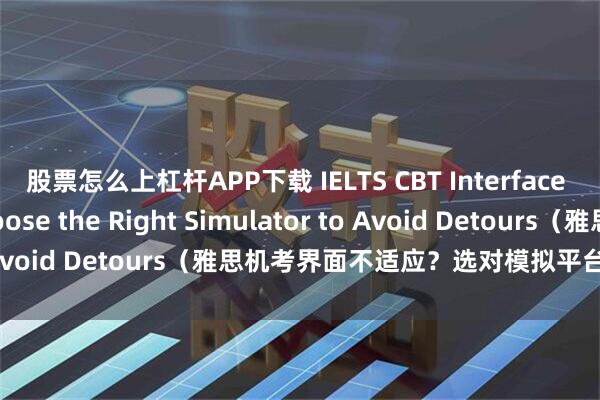 股票怎么上杠杆APP下载 IELTS CBT Interface Adaptation: Choose the Right Simulator to Avoid Detours（雅思机考界面不适应？选对模拟平台少走弯路）
