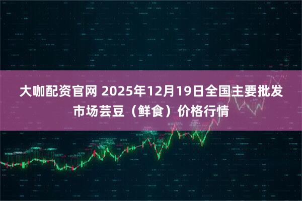 大咖配资官网 2025年12月19日全国主要批发市场芸豆(鲜食)价格行情