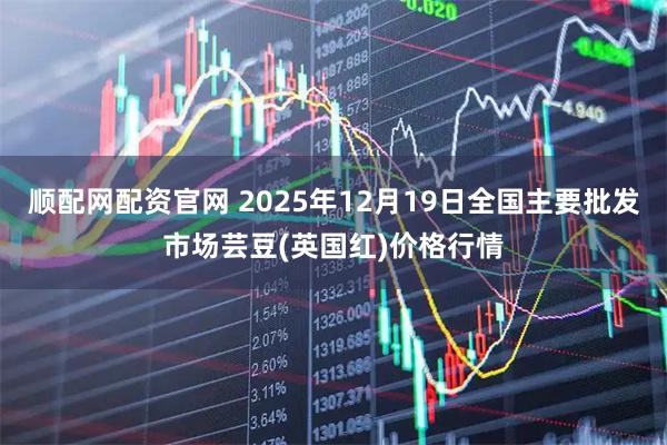 顺配网配资官网 2025年12月19日全国主要批发市场芸豆(英国红)价格行情