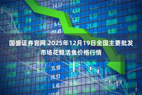 国盛证券官网 2025年12月19日全国主要批发市场花鲢活鱼价格行情