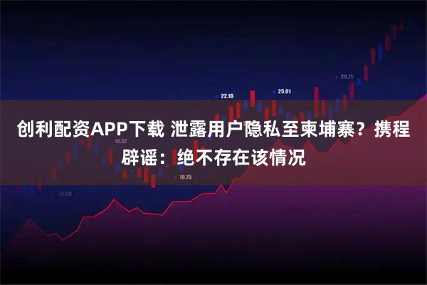 创利配资APP下载 泄露用户隐私至柬埔寨?携程辟谣:绝不存在该情况