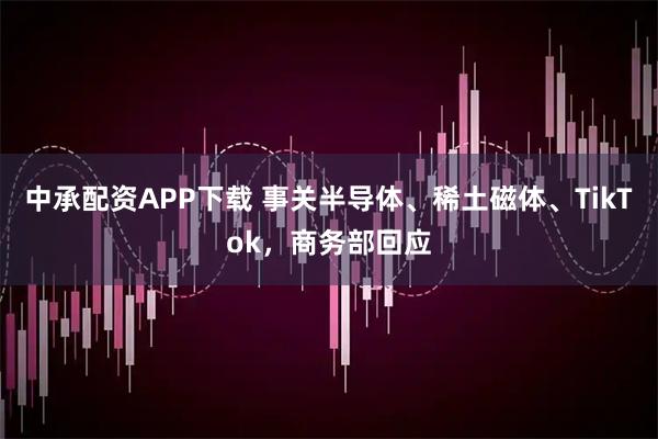 中承配资APP下载 事关半导体、稀土磁体、TikTok,商务部回应
