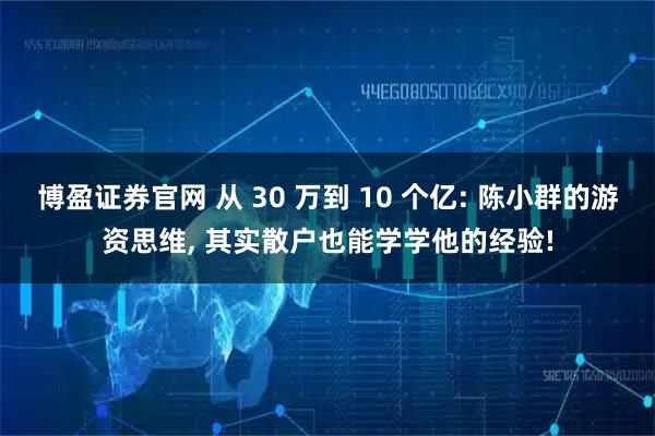 博盈证券官网 从 30 万到 10 个亿: 陈小群的游资思维, 其实散户也能学学他的经验!