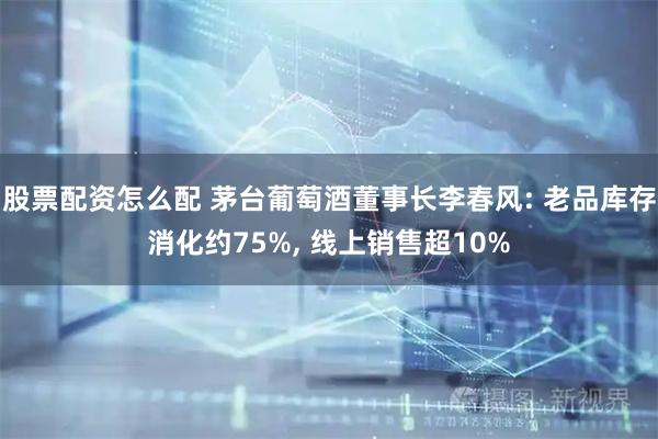 股票配资怎么配 茅台葡萄酒董事长李春风: 老品库存消化约75%, 线上销售超10%