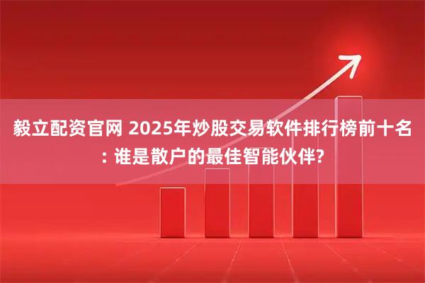 毅立配资官网 2025年炒股交易软件排行榜前十名: 谁是散户的最佳智能伙伴?