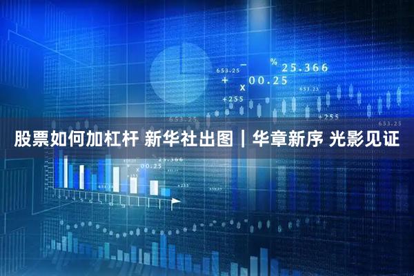 股票如何加杠杆 新华社出图｜华章新序 光影见证