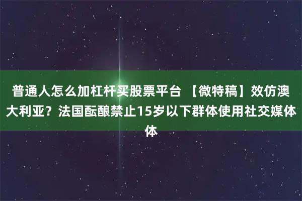 普通人怎么加杠杆买股票平台 【微特稿】效仿澳大利亚？法国酝酿禁止15岁以下群体使用社交媒体
