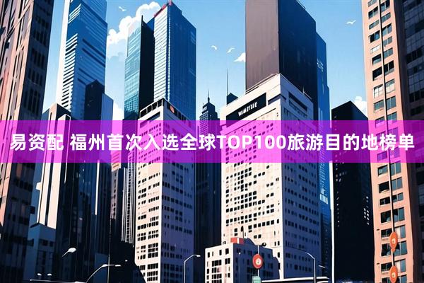 易资配 福州首次入选全球TOP100旅游目的地榜单