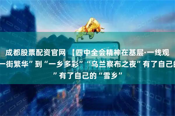 成都股票配资官网 【四中全会精神在基层·一线观察】从“一街繁华”到“一乡多彩”“乌兰察布之夜”有了自己的“雪乡”