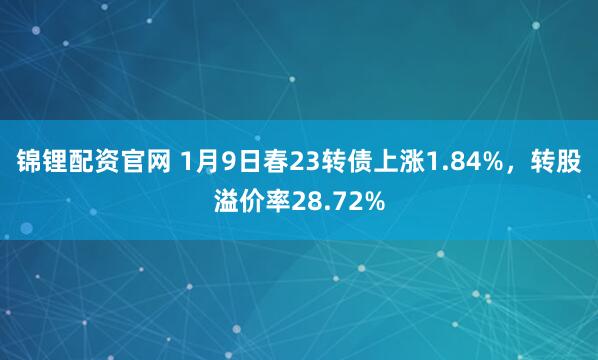 锦锂配资官网 1月9日春23转债上涨1.84%，转股溢价率28.72%