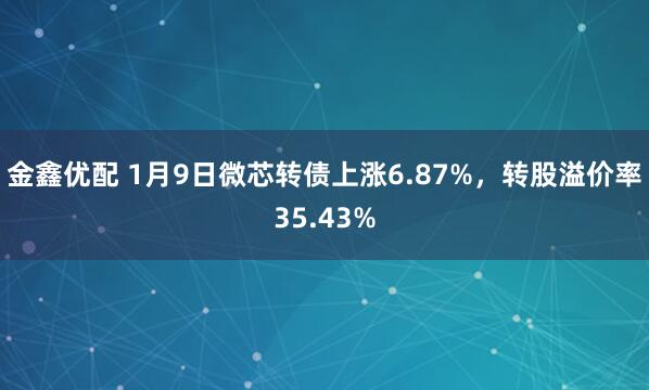 金鑫优配 1月9日微芯转债上涨6.87%，转股溢价率35.43%