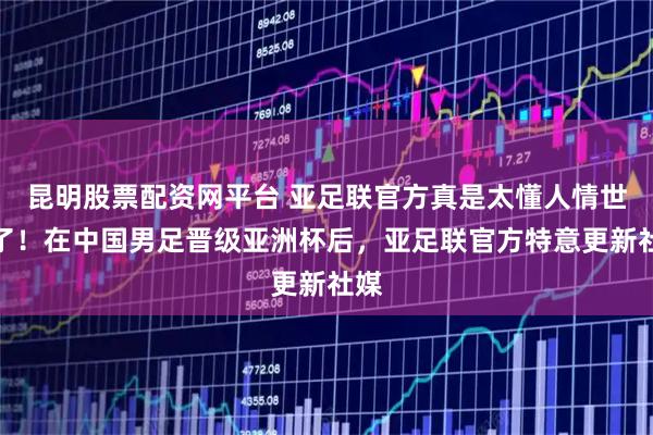 昆明股票配资网平台 亚足联官方真是太懂人情世故了！在中国男足晋级亚洲杯后，亚足联官方特意更新社媒