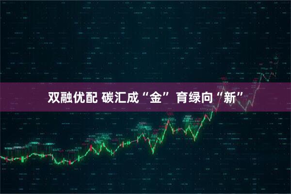双融优配 碳汇成“金” 育绿向“新”