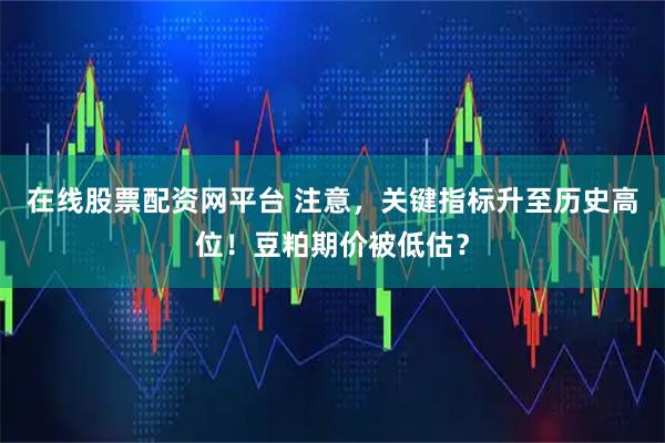 在线股票配资网平台 注意，关键指标升至历史高位！豆粕期价被低估？