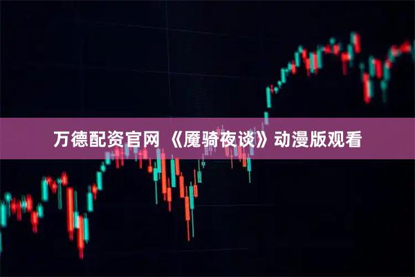 万德配资官网 《魇骑夜谈》动漫版观看
