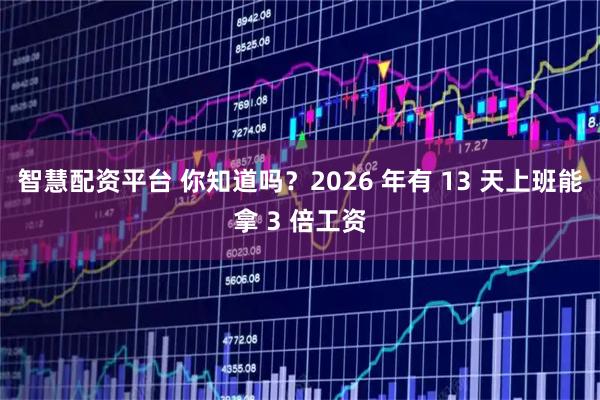 智慧配资平台 你知道吗？2026 年有 13 天上班能拿 3 倍工资