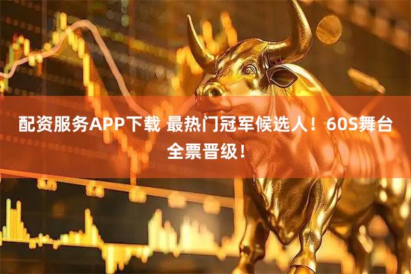 配资服务APP下载 最热门冠军候选人！60S舞台全票晋级！