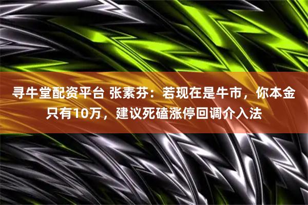 寻牛堂配资平台 张素芬：若现在是牛市，你本金只有10万，建议死磕涨停回调介入法