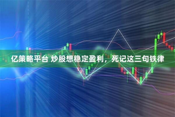 亿策略平台 炒股想稳定盈利，死记这三句铁律