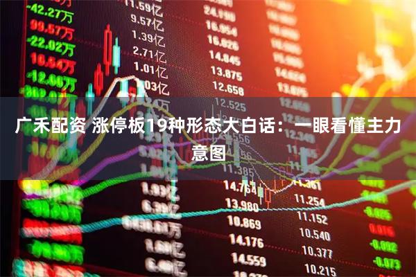 广禾配资 涨停板19种形态大白话：一眼看懂主力意图