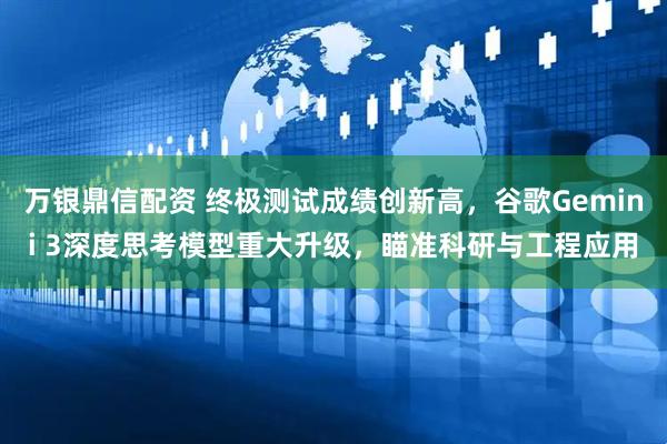 万银鼎信配资 终极测试成绩创新高，谷歌Gemini 3深度思考模型重大升级，瞄准科研与工程应用