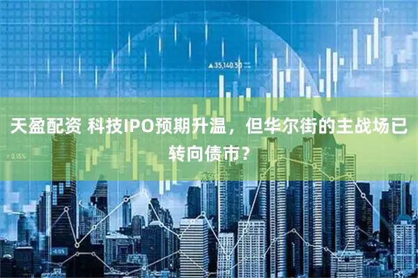 天盈配资 科技IPO预期升温，但华尔街的主战场已转向债市？