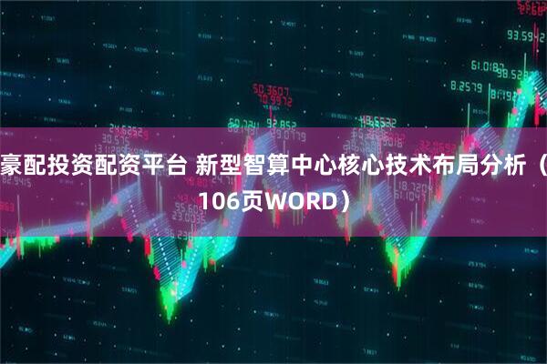豪配投资配资平台 新型智算中心核心技术布局分析（106页WORD）