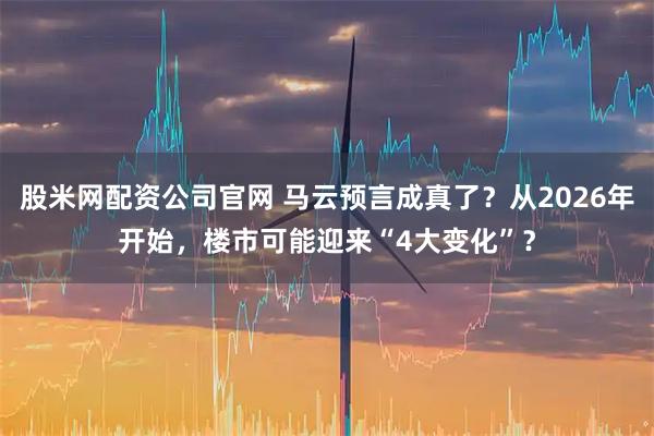 股米网配资公司官网 马云预言成真了？从2026年开始，楼市可能迎来“4大变化”？