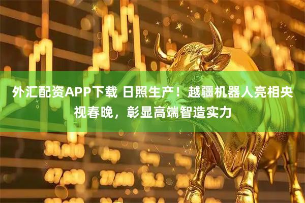外汇配资APP下载 日照生产!越疆机器人亮相央视春晚,彰显高端智造实力